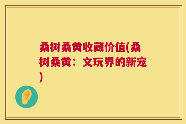 桑树桑黄收藏价值(桑树桑黄:文玩界的新宠) 桑树桑黄收藏价值(桑树桑黄:文玩界的新宠)