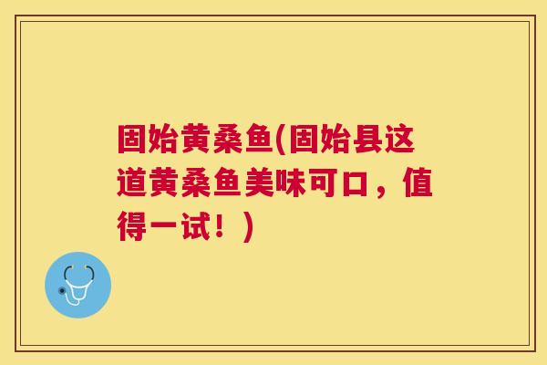 固始黄桑鱼(固始县这道黄桑鱼美味可口,值得一试!) 固始黄桑鱼(固始县这道黄桑鱼美味可口,值得一试!)