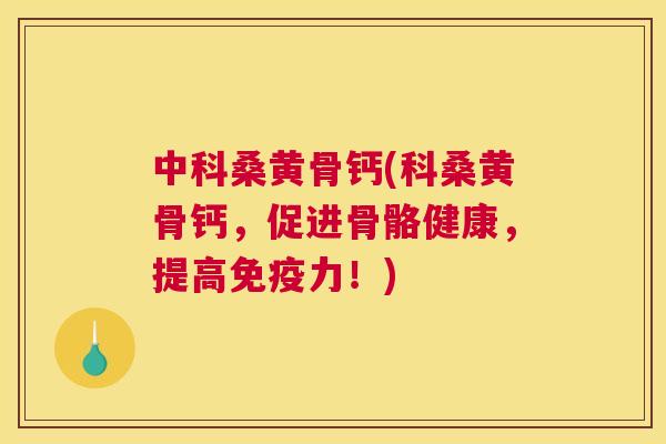 中科桑黄骨钙(科桑黄骨钙,促进骨骼健康,提高力!) 中科桑黄骨钙(科桑黄骨钙,促进骨骼健康,提高力!)