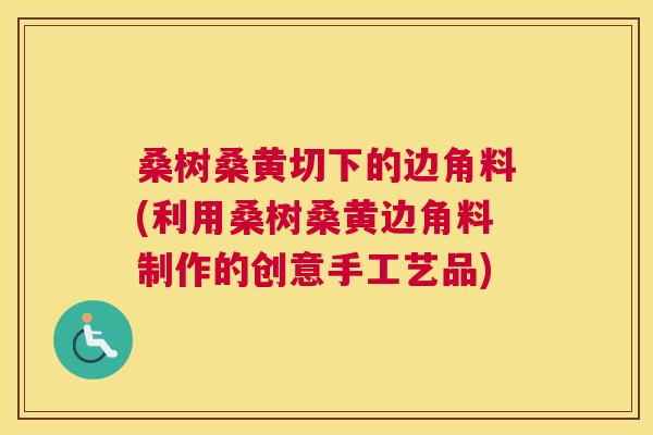 桑树桑黄切下的边角料(利用桑树桑黄边角料制作的创意手工艺品) 桑树桑黄切下的边角料(利用桑树桑黄边角料制作的创意手工艺品)