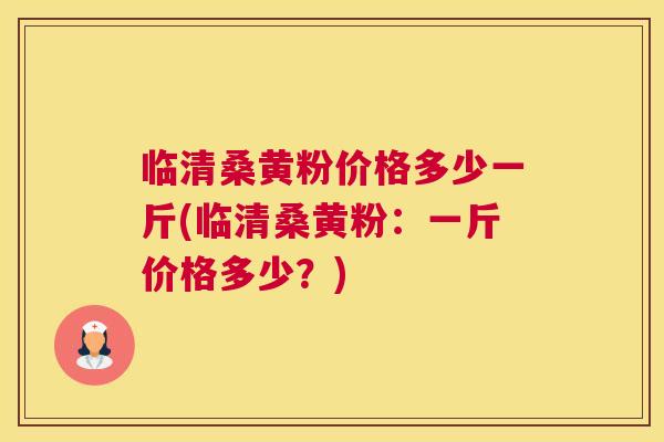 临清桑黄粉价格多少一斤(临清桑黄粉:一斤价格多少?) 临清桑黄粉价格多少一斤(临清桑黄粉:一斤价格多少?)