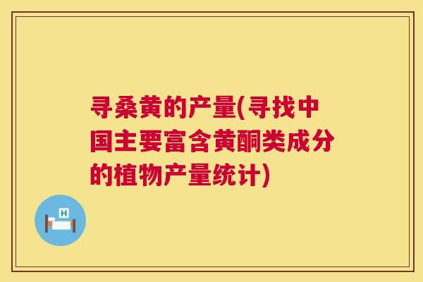 寻桑黄的产量(寻找中国主要富含黄酮类成分的植物产量统计) 寻桑黄的产量(寻找中国主要富含黄酮类成分的植物产量统计)