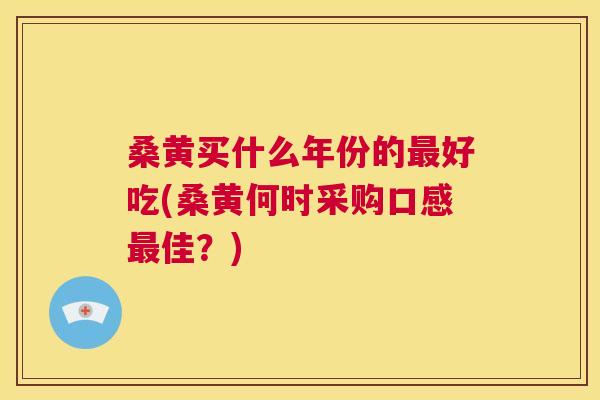 桑黄买什么年份的好吃(桑黄何时采购口感佳?) 桑黄买什么年份的好吃(桑黄何时采购口感佳?)