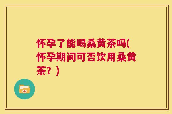 怀孕了能喝桑黄茶吗(怀孕期间可否饮用桑黄茶?) 怀孕了能喝桑黄茶吗(怀孕期间可否饮用桑黄茶?)