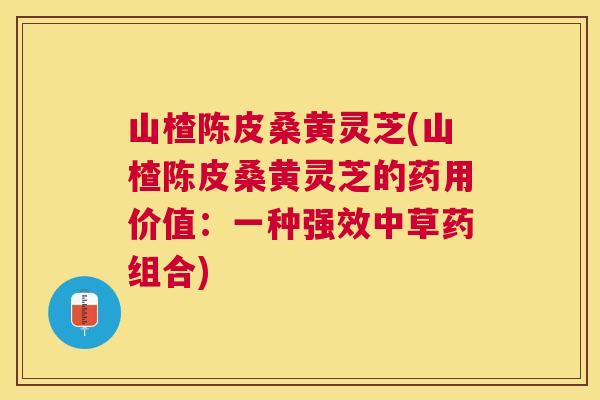 山楂陈皮桑黄灵芝(山楂陈皮桑黄灵芝的药用价值:一种强效中草药组合) 山楂陈皮桑黄灵芝(山楂陈皮桑黄灵芝的药用价值:一种强效中草药组合)