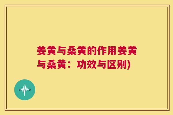 姜黄与桑黄的作用姜黄与桑黄:功效与区别) 姜黄与桑黄的作用姜黄与桑黄:功效与区别)