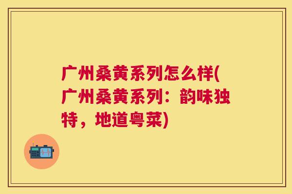 广州桑黄系列怎么样(广州桑黄系列:韵味独特,地道粤菜) 广州桑黄系列怎么样(广州桑黄系列:韵味独特,地道粤菜)