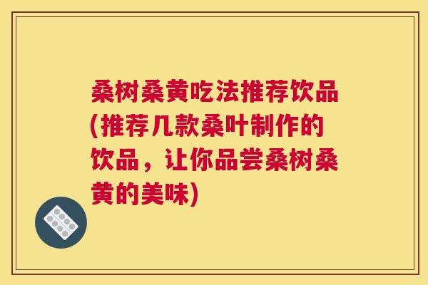 桑树桑黄吃法推荐饮品(推荐几款桑叶制作的饮品,让你品尝桑树桑黄的美味) 桑树桑黄吃法推荐饮品(推荐几款桑叶制作的饮品,让你品尝桑树桑黄的美味)