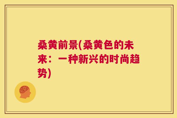 桑黄前景(桑黄色的未来:一种新兴的时尚趋势) 桑黄前景(桑黄色的未来:一种新兴的时尚趋势)
