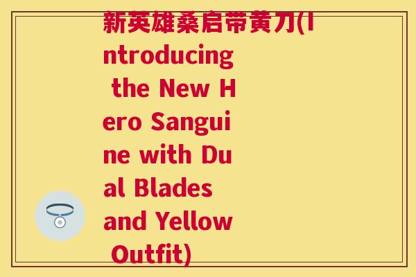 新英雄桑启带黄刀(Introducing the New Hero Sanguine with Dual Blades and Yellow Outfit) 新英雄桑启带黄刀(Introducing the New Hero Sanguine with Dual Blades and Yellow Outfit)