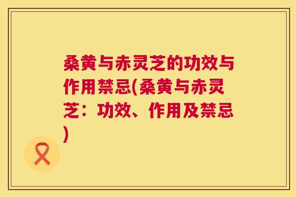 桑黄与赤灵芝的功效与作用禁忌(桑黄与赤灵芝:功效、作用及禁忌) 桑黄与赤灵芝的功效与作用禁忌(桑黄与赤灵芝:功效、作用及禁忌)