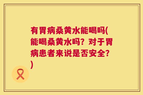 有胃桑黄水能喝吗(能喝桑黄水吗?对于胃患者来说是否安全?) 有胃桑黄水能喝吗(能喝桑黄水吗?对于胃患者来说是否安全?)