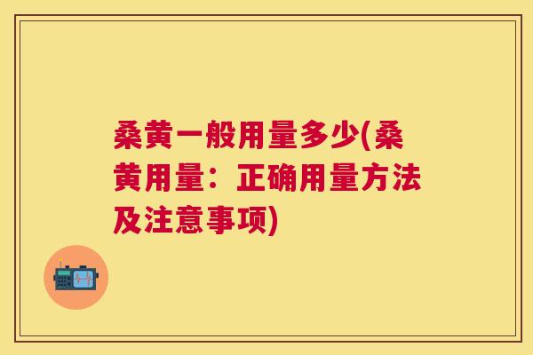 桑黄一般用量多少(桑黄用量:正确用量方法及注意事项) 桑黄一般用量多少(桑黄用量:正确用量方法及注意事项)