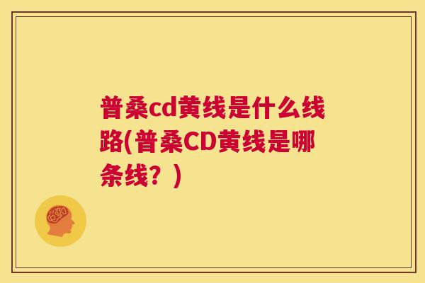 普桑cd黄线是什么线路(普桑CD黄线是哪条线?) 普桑cd黄线是什么线路(普桑CD黄线是哪条线?)