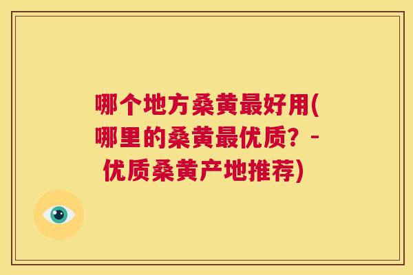 哪个地方桑黄好用(哪里的桑黄优质?- 优质桑黄产地推荐) 哪个地方桑黄好用(哪里的桑黄优质?- 优质桑黄产地推荐)
