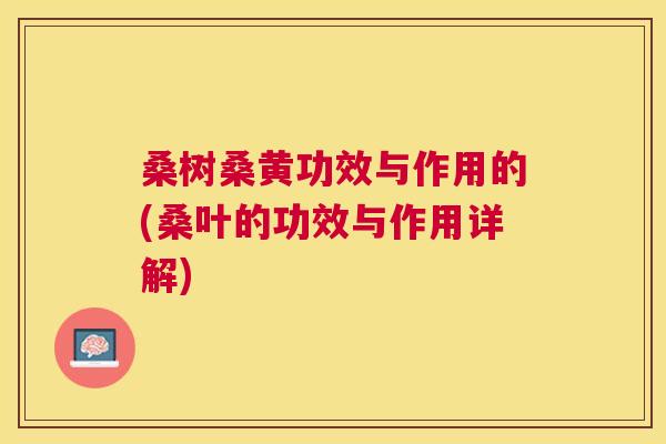 桑树桑黄功效与作用的(桑叶的功效与作用详解) 桑树桑黄功效与作用的(桑叶的功效与作用详解)