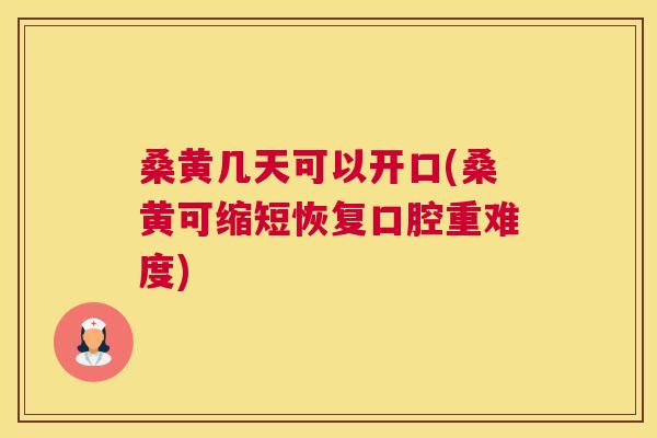 桑黄几天可以开口(桑黄可缩短恢复口腔重难度) 桑黄几天可以开口(桑黄可缩短恢复口腔重难度)