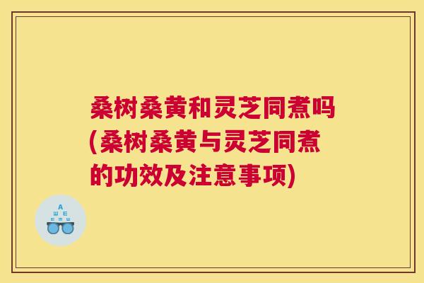 桑树桑黄和灵芝同煮吗(桑树桑黄与灵芝同煮的功效及注意事项) 桑树桑黄和灵芝同煮吗(桑树桑黄与灵芝同煮的功效及注意事项)