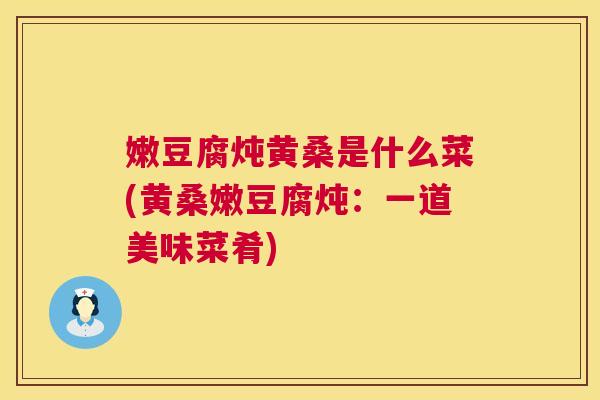 嫩豆腐炖黄桑是什么菜(黄桑嫩豆腐炖:一道美味菜肴) 嫩豆腐炖黄桑是什么菜(黄桑嫩豆腐炖:一道美味菜肴)