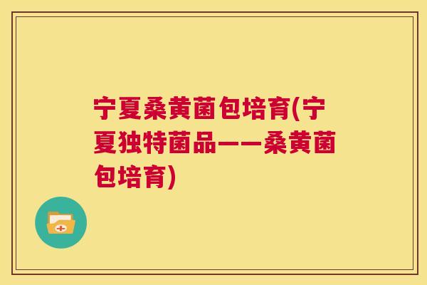 宁夏桑黄菌包培育(宁夏独特菌品——桑黄菌包培育) 宁夏桑黄菌包培育(宁夏独特菌品——桑黄菌包培育)