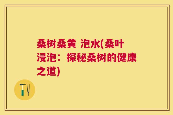 桑树桑黄 泡水(桑叶浸泡:探秘桑树的健康之道) 桑树桑黄 泡水(桑叶浸泡:探秘桑树的健康之道)