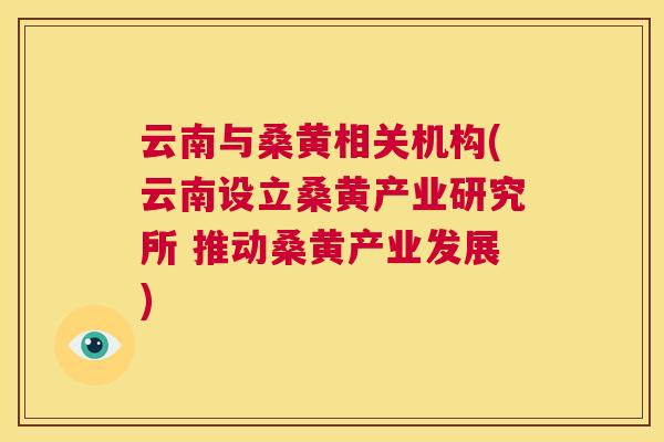 云南与桑黄相关机构(云南设立桑黄产业研究所 推动桑黄产业发展) 云南与桑黄相关机构(云南设立桑黄产业研究所 推动桑黄产业发展)
