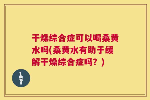 干燥综合症可以喝桑黄水吗(桑黄水有助于缓解干燥综合症吗?) 干燥综合症可以喝桑黄水吗(桑黄水有助于缓解干燥综合症吗?)