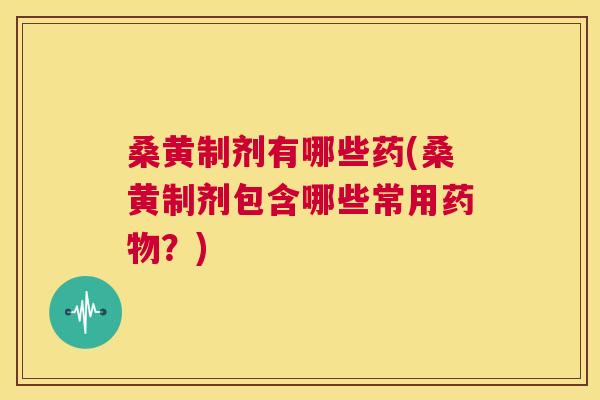 桑黄制剂有哪些药(桑黄制剂包含哪些常用?) 桑黄制剂有哪些药(桑黄制剂包含哪些常用?)