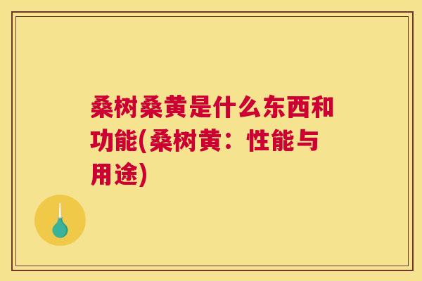 桑树桑黄是什么东西和功能(桑树黄:性能与用途) 桑树桑黄是什么东西和功能(桑树黄:性能与用途)