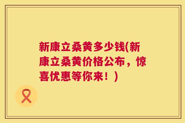 新康立桑黄多少钱(新康立桑黄价格公布,惊喜优惠等你来!) 新康立桑黄多少钱(新康立桑黄价格公布,惊喜优惠等你来!)