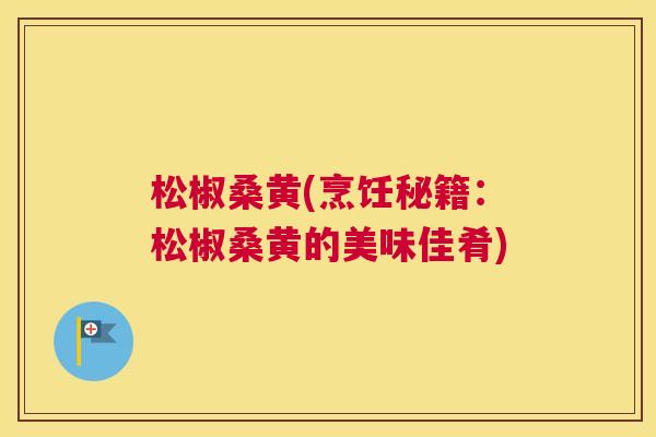 松椒桑黄(烹饪秘籍:松椒桑黄的美味佳肴) 松椒桑黄(烹饪秘籍:松椒桑黄的美味佳肴)