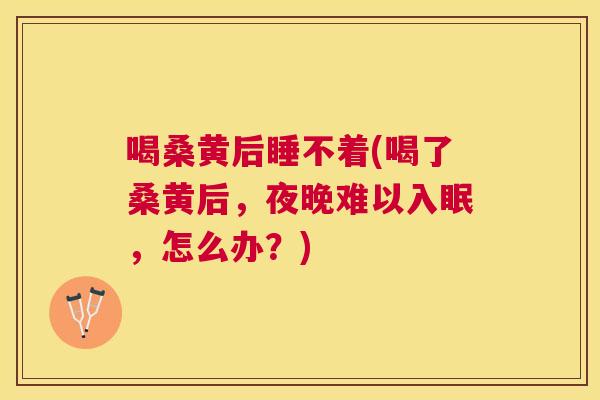 喝桑黄后睡不着(喝了桑黄后,夜晚难以入眠,怎么办?) 喝桑黄后睡不着(喝了桑黄后,夜晚难以入眠,怎么办?)