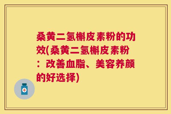 桑黄二氢槲皮素粉的功效(桑黄二氢槲皮素粉:改善、美容养颜的好选择) 桑黄二氢槲皮素粉的功效(桑黄二氢槲皮素粉:改善、美容养颜的好选择)