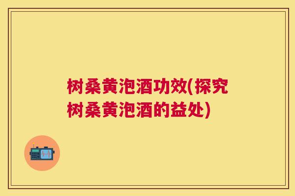 树桑黄泡酒功效(探究树桑黄泡酒的益处) 树桑黄泡酒功效(探究树桑黄泡酒的益处)