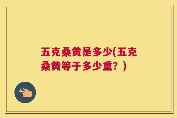 五克桑黄是多少(五克桑黄等于多少重?) 五克桑黄是多少(五克桑黄等于多少重?)