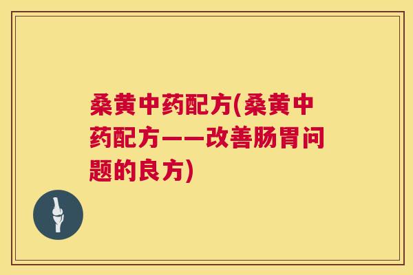 桑黄配方(桑黄配方——改善肠胃问题的良方) 桑黄配方(桑黄配方——改善肠胃问题的良方)