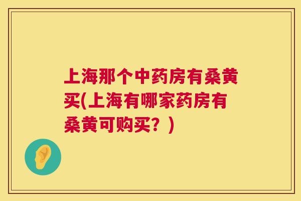 上海那个房有桑黄买(上海有哪家药房有桑黄可购买？)