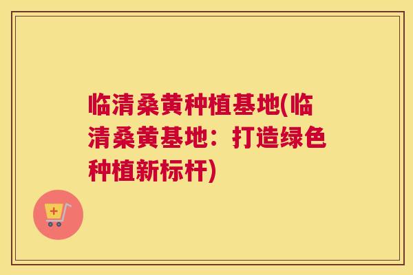 临清桑黄种植基地(临清桑黄基地:打造绿色种植新标杆) 临清桑黄种植基地(临清桑黄基地:打造绿色种植新标杆)