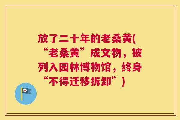 放了二十年的老桑黄(“老桑黄”成文物,被列入园林博物馆,终身“不得迁移拆卸”) 放了二十年的老桑黄(“老桑黄”成文物,被列入园林博物馆,终身“不得迁移拆卸”)