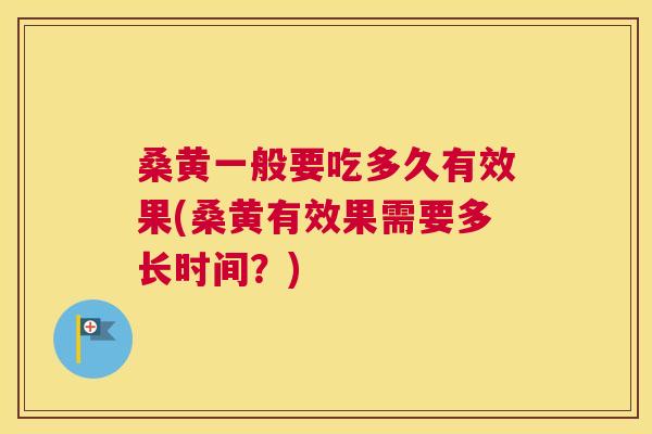 桑黄一般要吃多久有效果(桑黄有效果需要多长时间？)