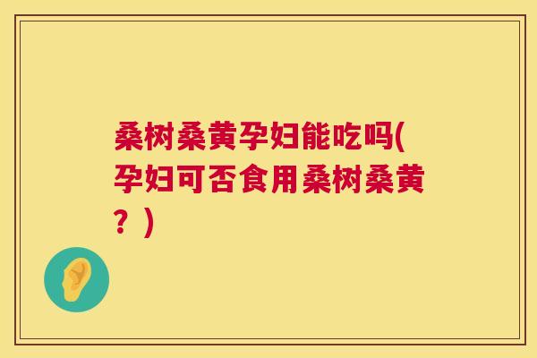 桑树桑黄孕妇能吃吗(孕妇可否食用桑树桑黄？)