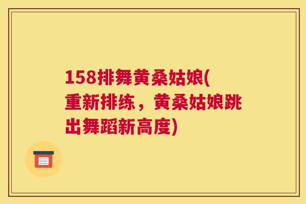 158排舞黄桑姑娘(重新排练,黄桑姑娘跳出舞蹈新高度) 158排舞黄桑姑娘(重新排练,黄桑姑娘跳出舞蹈新高度)