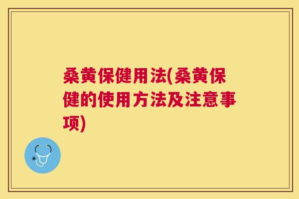 桑黄保健用法(桑黄保健的使用方法及注意事项) 桑黄保健用法(桑黄保健的使用方法及注意事项)