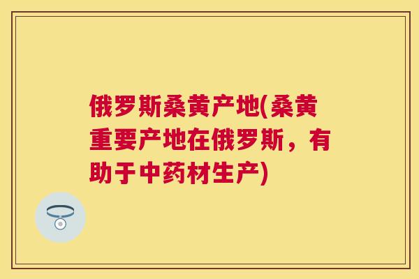 俄罗斯桑黄产地(桑黄重要产地在俄罗斯,有助于材生产) 俄罗斯桑黄产地(桑黄重要产地在俄罗斯,有助于材生产)