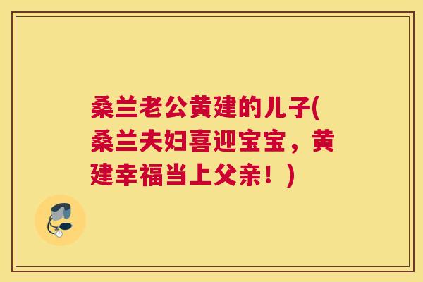 桑兰老公黄建的儿子(桑兰夫妇喜迎宝宝,黄建幸福当上父亲!) 桑兰老公黄建的儿子(桑兰夫妇喜迎宝宝,黄建幸福当上父亲!)