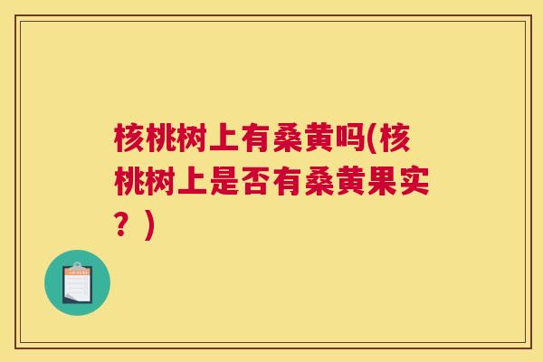 核桃树上有桑黄吗(核桃树上是否有桑黄果实?) 核桃树上有桑黄吗(核桃树上是否有桑黄果实?)
