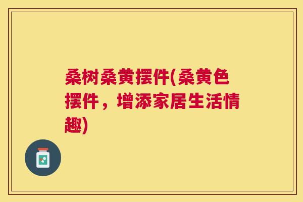 桑树桑黄摆件(桑黄色摆件,增添家居生活情趣) 桑树桑黄摆件(桑黄色摆件,增添家居生活情趣)