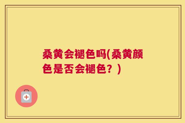 桑黄会褪色吗(桑黄颜色是否会褪色?) 桑黄会褪色吗(桑黄颜色是否会褪色?)