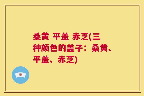 桑黄 平盖 赤芝(三种颜色的盖子:桑黄、平盖、赤芝) 桑黄 平盖 赤芝(三种颜色的盖子:桑黄、平盖、赤芝)