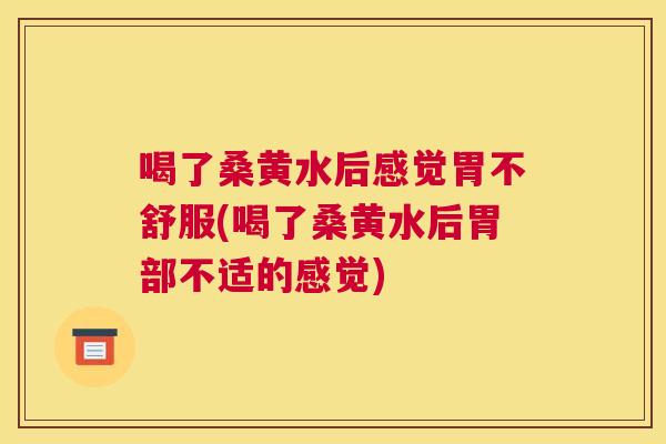 喝了桑黄水后感觉胃不舒服(喝了桑黄水后胃部不适的感觉) 喝了桑黄水后感觉胃不舒服(喝了桑黄水后胃部不适的感觉)
